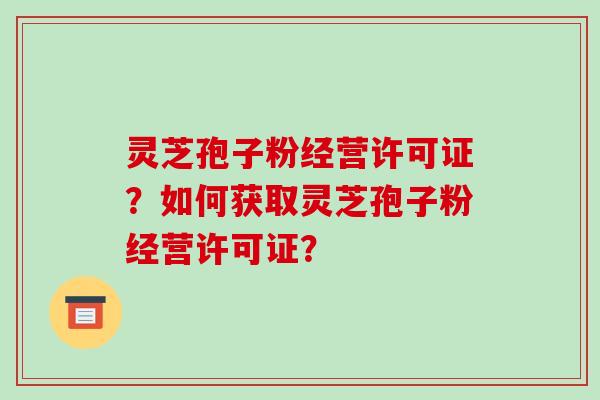 灵芝孢子粉经营许可证?如何获取灵芝孢子粉经营许可证?-第1张图片-破壁灵芝孢子粉研究指南 灵芝孢子粉经营许可证?如何获取灵芝孢子粉经营许可证?-第1张图片-破壁灵芝孢子粉研究指南