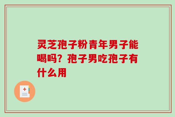 灵芝孢子粉青年男子能喝吗?孢子男吃孢子有什么用-第1张图片-破壁灵芝孢子粉研究指南 灵芝孢子粉青年男子能喝吗?孢子男吃孢子有什么用-第1张图片-破壁灵芝孢子粉研究指南