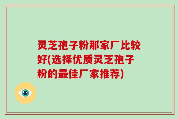 灵芝孢子粉那家厂比较好(选择优质灵芝孢子粉的最佳厂家推荐)-第1张图片-破壁灵芝孢子粉研究指南 灵芝孢子粉那家厂比较好(选择优质灵芝孢子粉的最佳厂家推荐)-第1张图片-破壁灵芝孢子粉研究指南