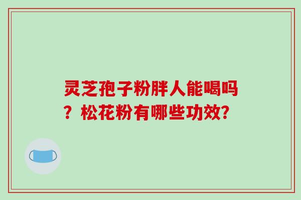 灵芝孢子粉胖人能喝吗?松花粉有哪些功效?-第1张图片-破壁灵芝孢子粉研究指南 灵芝孢子粉胖人能喝吗?松花粉有哪些功效?-第1张图片-破壁灵芝孢子粉研究指南