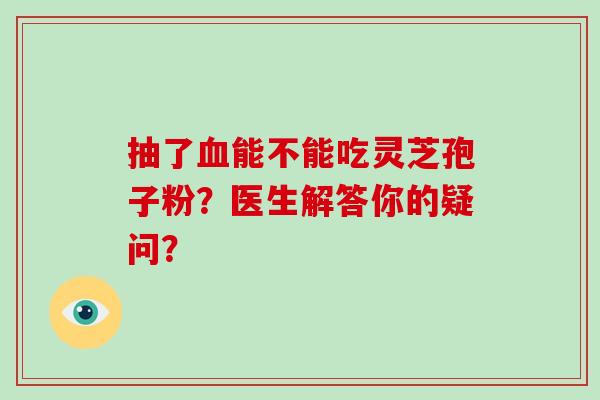 抽了血能不能吃灵芝孢子粉?医生解答你的疑问?-第1张图片-破壁灵芝孢子粉研究指南 抽了血能不能吃灵芝孢子粉?医生解答你的疑问?-第1张图片-破壁灵芝孢子粉研究指南