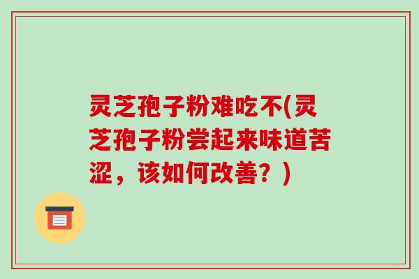 灵芝孢子粉难吃不(灵芝孢子粉尝起来味道苦涩,该如何改善?)-第1张图片-破壁灵芝孢子粉研究指南 灵芝孢子粉难吃不(灵芝孢子粉尝起来味道苦涩,该如何改善?)-第1张图片-破壁灵芝孢子粉研究指南