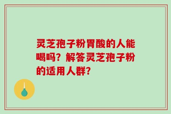 灵芝孢子粉胃酸的人能喝吗?解答灵芝孢子粉的适用人群?-第1张图片-破壁灵芝孢子粉研究指南 灵芝孢子粉胃酸的人能喝吗?解答灵芝孢子粉的适用人群?-第1张图片-破壁灵芝孢子粉研究指南
