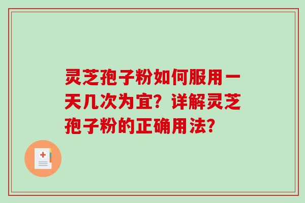 灵芝孢子粉如何服用一天几次为宜？详解灵芝孢子粉的正确用法？-第1张图片-破壁灵芝孢子粉研究指南