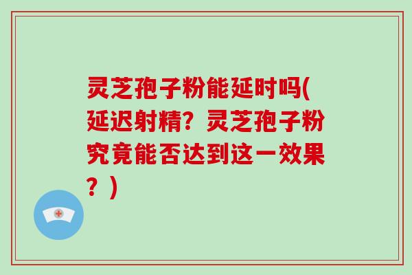 灵芝孢子粉能延时吗(延迟射精?灵芝孢子粉究竟能否达到这一效果?)-第1张图片-破壁灵芝孢子粉研究指南 灵芝孢子粉能延时吗(延迟射精?灵芝孢子粉究竟能否达到这一效果?)-第1张图片-破壁灵芝孢子粉研究指南