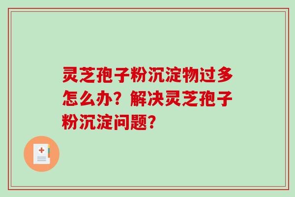 灵芝孢子粉沉淀物过多怎么办？解决灵芝孢子粉沉淀问题？-第1张图片-破壁灵芝孢子粉研究指南