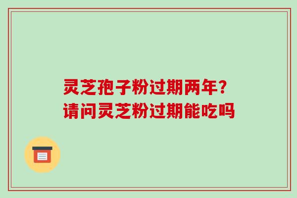 灵芝孢子粉过期两年?请问灵芝粉过期能吃吗-第1张图片-破壁灵芝孢子粉研究指南 灵芝孢子粉过期两年?请问灵芝粉过期能吃吗-第1张图片-破壁灵芝孢子粉研究指南