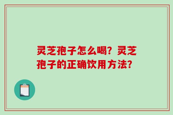 灵芝孢子怎么喝?灵芝孢子的正确饮用方法?-第1张图片-破壁灵芝孢子粉研究指南 灵芝孢子怎么喝?灵芝孢子的正确饮用方法?-第1张图片-破壁灵芝孢子粉研究指南