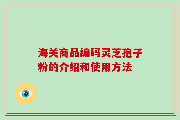海关商品编码灵芝孢子粉的介绍和使用方法-第1张图片-破壁灵芝孢子粉研究指南 海关商品编码灵芝孢子粉的介绍和使用方法-第1张图片-破壁灵芝孢子粉研究指南