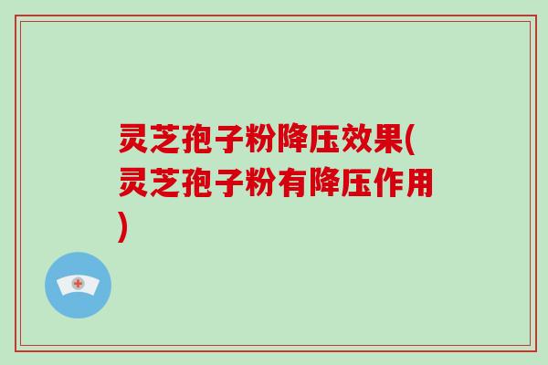 灵芝孢子粉降压效果(灵芝孢子粉有降压作用)-第1张图片-破壁灵芝孢子粉研究指南 灵芝孢子粉降压效果(灵芝孢子粉有降压作用)-第1张图片-破壁灵芝孢子粉研究指南