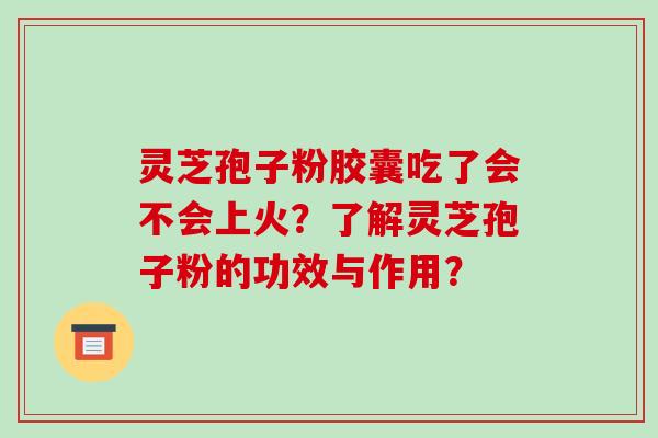 灵芝孢子粉胶囊吃了会不会上火？了解灵芝孢子粉的功效与作用？-第1张图片-破壁灵芝孢子粉研究指南