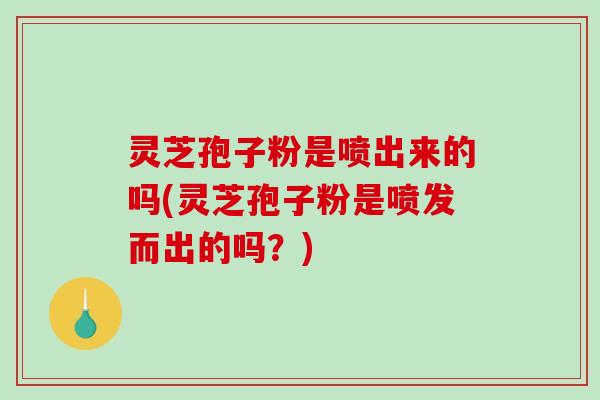 灵芝孢子粉是喷出来的吗(灵芝孢子粉是喷发而出的吗?)-第1张图片-破壁灵芝孢子粉研究指南 灵芝孢子粉是喷出来的吗(灵芝孢子粉是喷发而出的吗?)-第1张图片-破壁灵芝孢子粉研究指南
