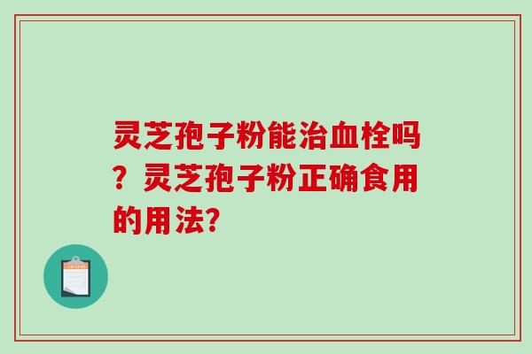 灵芝孢子粉能治血栓吗?灵芝孢子粉正确食用的用法?-第1张图片-破壁灵芝孢子粉研究指南 灵芝孢子粉能治血栓吗?灵芝孢子粉正确食用的用法?-第1张图片-破壁灵芝孢子粉研究指南