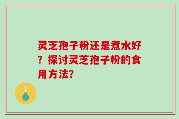 灵芝孢子粉还是煮水好?探讨灵芝孢子粉的食用方法?-第1张图片-破壁灵芝孢子粉研究指南 灵芝孢子粉还是煮水好?探讨灵芝孢子粉的食用方法?-第1张图片-破壁灵芝孢子粉研究指南