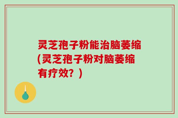 灵芝孢子粉能治脑萎缩(灵芝孢子粉对脑萎缩有疗效?)-第1张图片-破壁灵芝孢子粉研究指南 灵芝孢子粉能治脑萎缩(灵芝孢子粉对脑萎缩有疗效?)-第1张图片-破壁灵芝孢子粉研究指南
