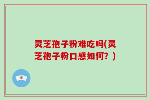 灵芝孢子粉难吃吗(灵芝孢子粉口感如何?)-第1张图片-破壁灵芝孢子粉研究指南 灵芝孢子粉难吃吗(灵芝孢子粉口感如何?)-第1张图片-破壁灵芝孢子粉研究指南