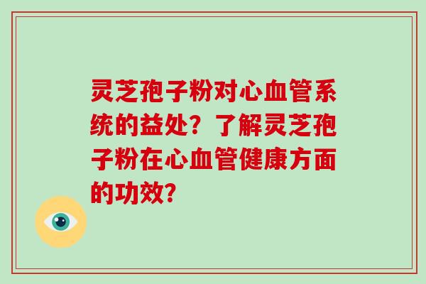 灵芝孢子粉对心血管系统的益处?了解灵芝孢子粉在心血管健康方面的功效?-第1张图片-破壁灵芝孢子粉研究指南 灵芝孢子粉对心血管系统的益处?了解灵芝孢子粉在心血管健康方面的功效?-第1张图片-破壁灵芝孢子粉研究指南