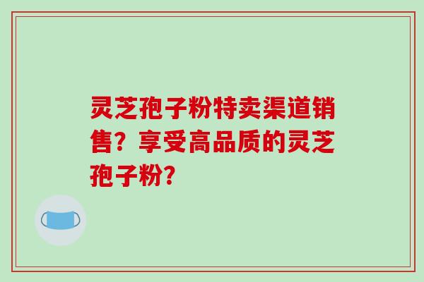灵芝孢子粉特卖渠道销售?享受高品质的灵芝孢子粉?-第1张图片-破壁灵芝孢子粉研究指南 灵芝孢子粉特卖渠道销售?享受高品质的灵芝孢子粉?-第1张图片-破壁灵芝孢子粉研究指南