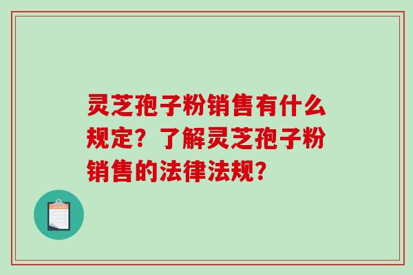 灵芝孢子粉销售有什么规定?了解灵芝孢子粉销售的法律法规?-第1张图片-破壁灵芝孢子粉研究指南 灵芝孢子粉销售有什么规定?了解灵芝孢子粉销售的法律法规?-第1张图片-破壁灵芝孢子粉研究指南