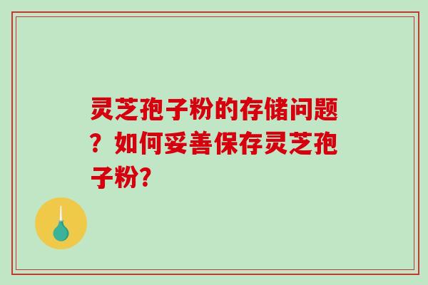 灵芝孢子粉的存储问题？如何妥善保存灵芝孢子粉？-第1张图片-破壁灵芝孢子粉研究指南