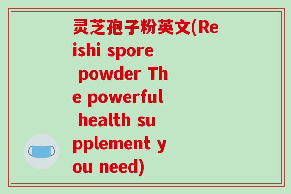 灵芝孢子粉英文(Reishi spore powder The powerful health supplement you need)-第1张图片-破壁灵芝孢子粉研究指南 灵芝孢子粉英文(Reishi spore powder The powerful health supplement you need)-第1张图片-破壁灵芝孢子粉研究指南
