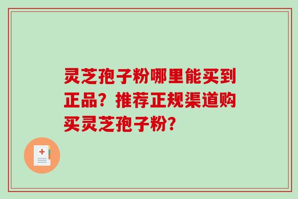灵芝孢子粉哪里能买到正品?推荐正规渠道购买灵芝孢子粉?-第1张图片-破壁灵芝孢子粉研究指南 灵芝孢子粉哪里能买到正品?推荐正规渠道购买灵芝孢子粉?-第1张图片-破壁灵芝孢子粉研究指南