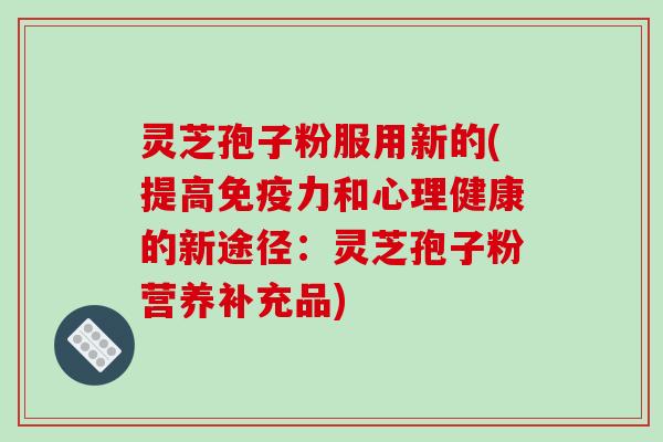 灵芝孢子粉服用新的(提高免疫力和心理健康的新途径:灵芝孢子粉营养补充品)-第1张图片-破壁灵芝孢子粉研究指南 灵芝孢子粉服用新的(提高免疫力和心理健康的新途径:灵芝孢子粉营养补充品)-第1张图片-破壁灵芝孢子粉研究指南