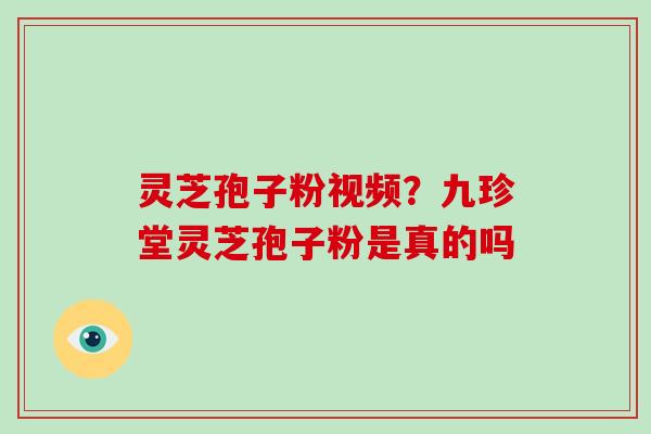 灵芝孢子粉视频?九珍堂灵芝孢子粉是真的吗-第1张图片-破壁灵芝孢子粉研究指南 灵芝孢子粉视频?九珍堂灵芝孢子粉是真的吗-第1张图片-破壁灵芝孢子粉研究指南