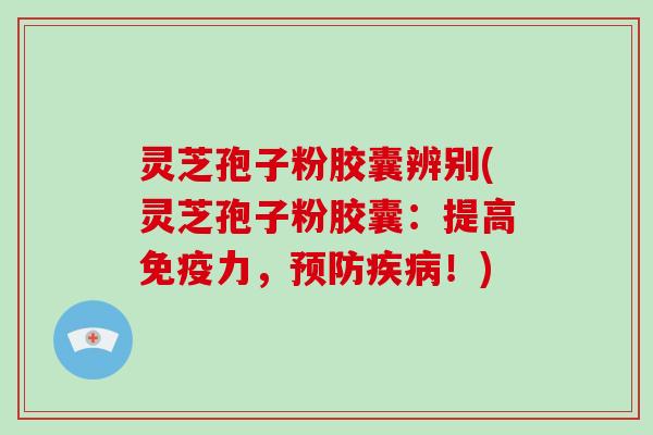 灵芝孢子粉胶囊辨别(灵芝孢子粉胶囊:提高免疫力,预防疾病!)-第1张图片-破壁灵芝孢子粉研究指南 灵芝孢子粉胶囊辨别(灵芝孢子粉胶囊:提高免疫力,预防疾病!)-第1张图片-破壁灵芝孢子粉研究指南