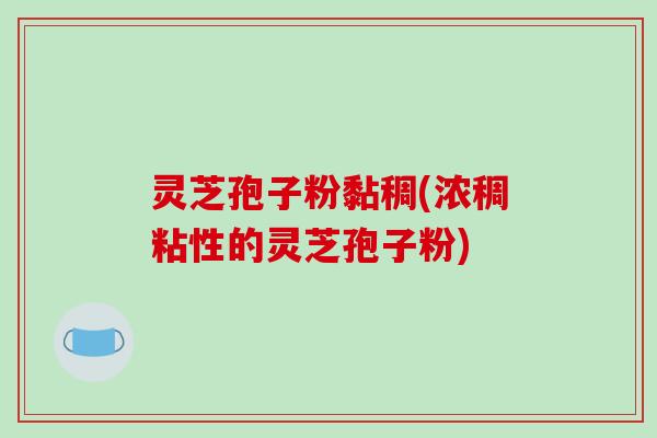 灵芝孢子粉黏稠(浓稠粘性的灵芝孢子粉)-第1张图片-破壁灵芝孢子粉研究指南 灵芝孢子粉黏稠(浓稠粘性的灵芝孢子粉)-第1张图片-破壁灵芝孢子粉研究指南