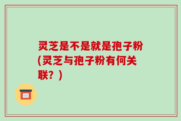 灵芝是不是就是孢子粉(灵芝与孢子粉有何关联?)-第1张图片-破壁灵芝孢子粉研究指南 灵芝是不是就是孢子粉(灵芝与孢子粉有何关联?)-第1张图片-破壁灵芝孢子粉研究指南