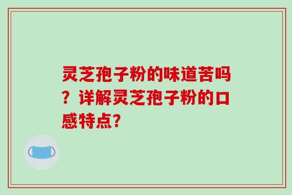 灵芝孢子粉的味道苦吗？详解灵芝孢子粉的口感特点？-第1张图片-破壁灵芝孢子粉研究指南