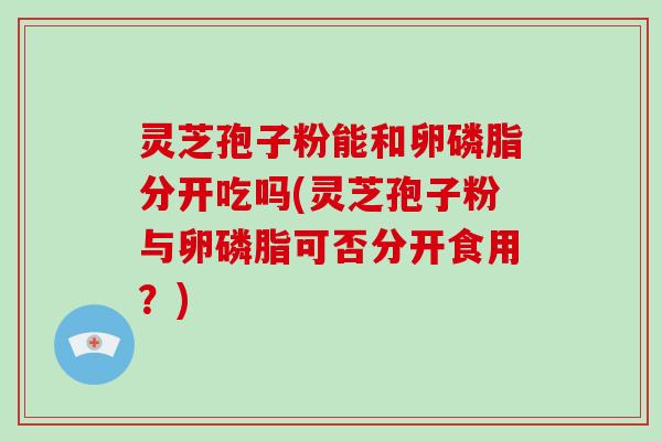 灵芝孢子粉能和卵磷脂分开吃吗(灵芝孢子粉与卵磷脂可否分开食用?)-第1张图片-破壁灵芝孢子粉研究指南 灵芝孢子粉能和卵磷脂分开吃吗(灵芝孢子粉与卵磷脂可否分开食用?)-第1张图片-破壁灵芝孢子粉研究指南