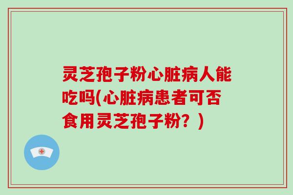 灵芝孢子粉心脏病人能吃吗(心脏病患者可否食用灵芝孢子粉?)-第1张图片-破壁灵芝孢子粉研究指南 灵芝孢子粉心脏病人能吃吗(心脏病患者可否食用灵芝孢子粉?)-第1张图片-破壁灵芝孢子粉研究指南