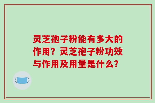 灵芝孢子粉能有多大的作用？灵芝孢子粉功效与作用及用量是什么？-第1张图片-破壁灵芝孢子粉研究指南