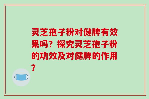 灵芝孢子粉对健脾有效果吗?探究灵芝孢子粉的功效及对健脾的作用?-第1张图片-破壁灵芝孢子粉研究指南 灵芝孢子粉对健脾有效果吗?探究灵芝孢子粉的功效及对健脾的作用?-第1张图片-破壁灵芝孢子粉研究指南
