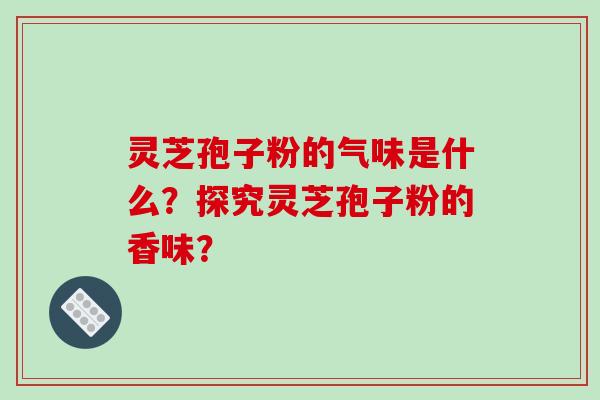 灵芝孢子粉的气味是什么?探究灵芝孢子粉的香味?-第1张图片-破壁灵芝孢子粉研究指南 灵芝孢子粉的气味是什么?探究灵芝孢子粉的香味?-第1张图片-破壁灵芝孢子粉研究指南