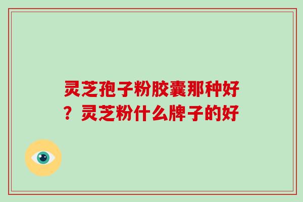 灵芝孢子粉胶囊那种好?灵芝粉什么牌子的好-第1张图片-破壁灵芝孢子粉研究指南 灵芝孢子粉胶囊那种好?灵芝粉什么牌子的好-第1张图片-破壁灵芝孢子粉研究指南