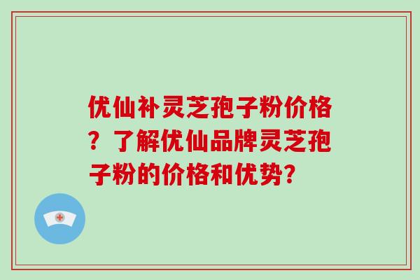优仙补灵芝孢子粉价格?了解优仙品牌灵芝孢子粉的价格和优势?-第1张图片-破壁灵芝孢子粉研究指南 优仙补灵芝孢子粉价格?了解优仙品牌灵芝孢子粉的价格和优势?-第1张图片-破壁灵芝孢子粉研究指南