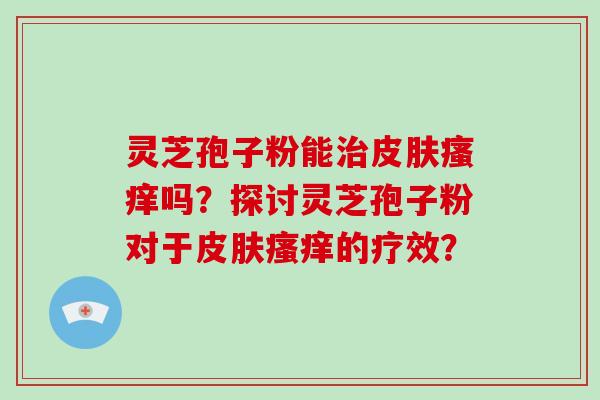 灵芝孢子粉能治皮肤瘙痒吗?探讨灵芝孢子粉对于皮肤瘙痒的疗效?-第1张图片-破壁灵芝孢子粉研究指南 灵芝孢子粉能治皮肤瘙痒吗?探讨灵芝孢子粉对于皮肤瘙痒的疗效?-第1张图片-破壁灵芝孢子粉研究指南