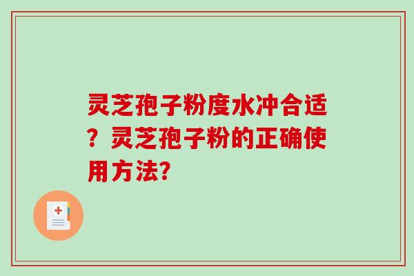 灵芝孢子粉度水冲合适？灵芝孢子粉的正确使用方法？-第1张图片-破壁灵芝孢子粉研究指南