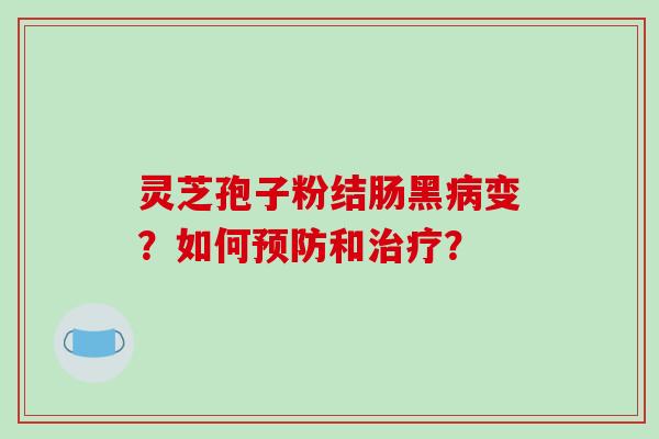 灵芝孢子粉结肠黑病变？如何预防和治疗？-第1张图片-破壁灵芝孢子粉研究指南