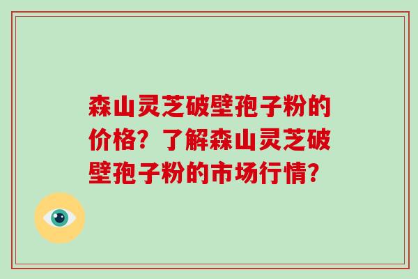 森山灵芝破壁孢子粉的价格?了解森山灵芝破壁孢子粉的市场行情?-第1张图片-破壁灵芝孢子粉研究指南 森山灵芝破壁孢子粉的价格?了解森山灵芝破壁孢子粉的市场行情?-第1张图片-破壁灵芝孢子粉研究指南