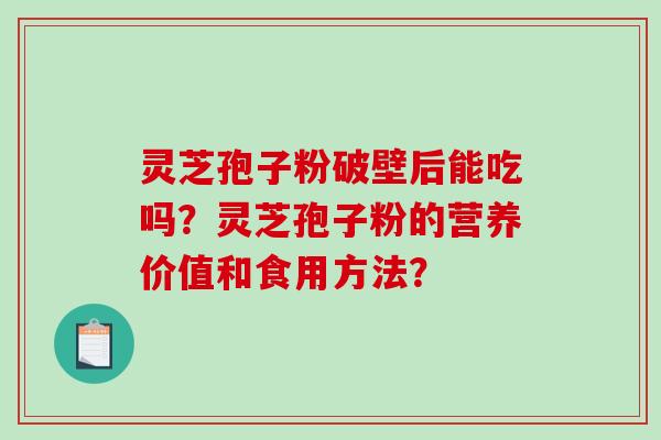 灵芝孢子粉破壁后能吃吗？灵芝孢子粉的营养价值和食用方法？-第1张图片-破壁灵芝孢子粉研究指南
