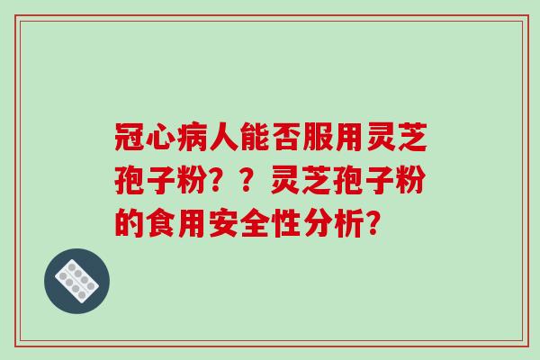 冠心病人能否服用灵芝孢子粉??灵芝孢子粉的食用安全性分析?-第1张图片-破壁灵芝孢子粉研究指南 冠心病人能否服用灵芝孢子粉??灵芝孢子粉的食用安全性分析?-第1张图片-破壁灵芝孢子粉研究指南