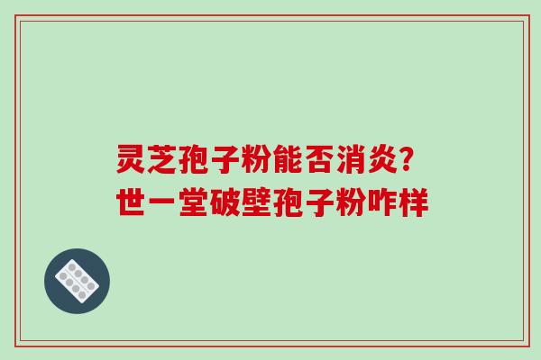 灵芝孢子粉能否消炎？世一堂破壁孢子粉咋样-第1张图片-破壁灵芝孢子粉研究指南