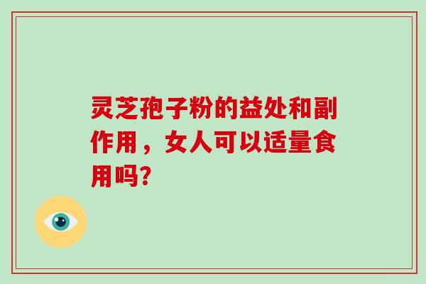 灵芝孢子粉的益处和副作用,女人可以适量食用吗?-第1张图片-破壁灵芝孢子粉研究指南 灵芝孢子粉的益处和副作用,女人可以适量食用吗?-第1张图片-破壁灵芝孢子粉研究指南