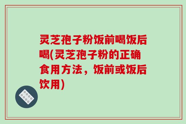 灵芝孢子粉饭前喝饭后喝(灵芝孢子粉的正确食用方法,饭前或饭后饮用)-第1张图片-破壁灵芝孢子粉研究指南 灵芝孢子粉饭前喝饭后喝(灵芝孢子粉的正确食用方法,饭前或饭后饮用)-第1张图片-破壁灵芝孢子粉研究指南