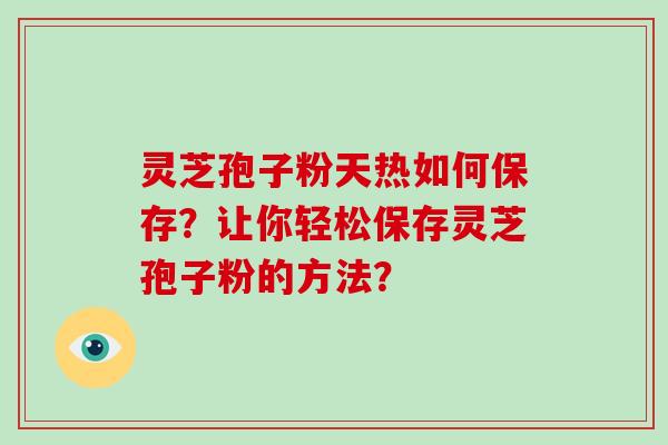 灵芝孢子粉天热如何保存？让你轻松保存灵芝孢子粉的方法？-第1张图片-破壁灵芝孢子粉研究指南