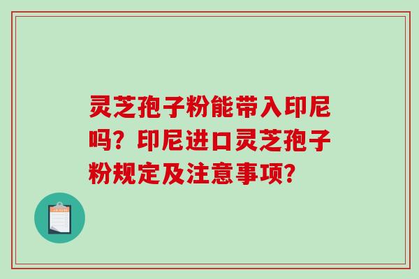 灵芝孢子粉能带入印尼吗?印尼进口灵芝孢子粉规定及注意事项?-第1张图片-破壁灵芝孢子粉研究指南 灵芝孢子粉能带入印尼吗?印尼进口灵芝孢子粉规定及注意事项?-第1张图片-破壁灵芝孢子粉研究指南